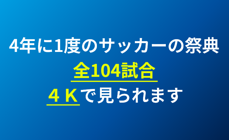 4年に1度のサッカーの祭典 全104試合４Ｋで見られます